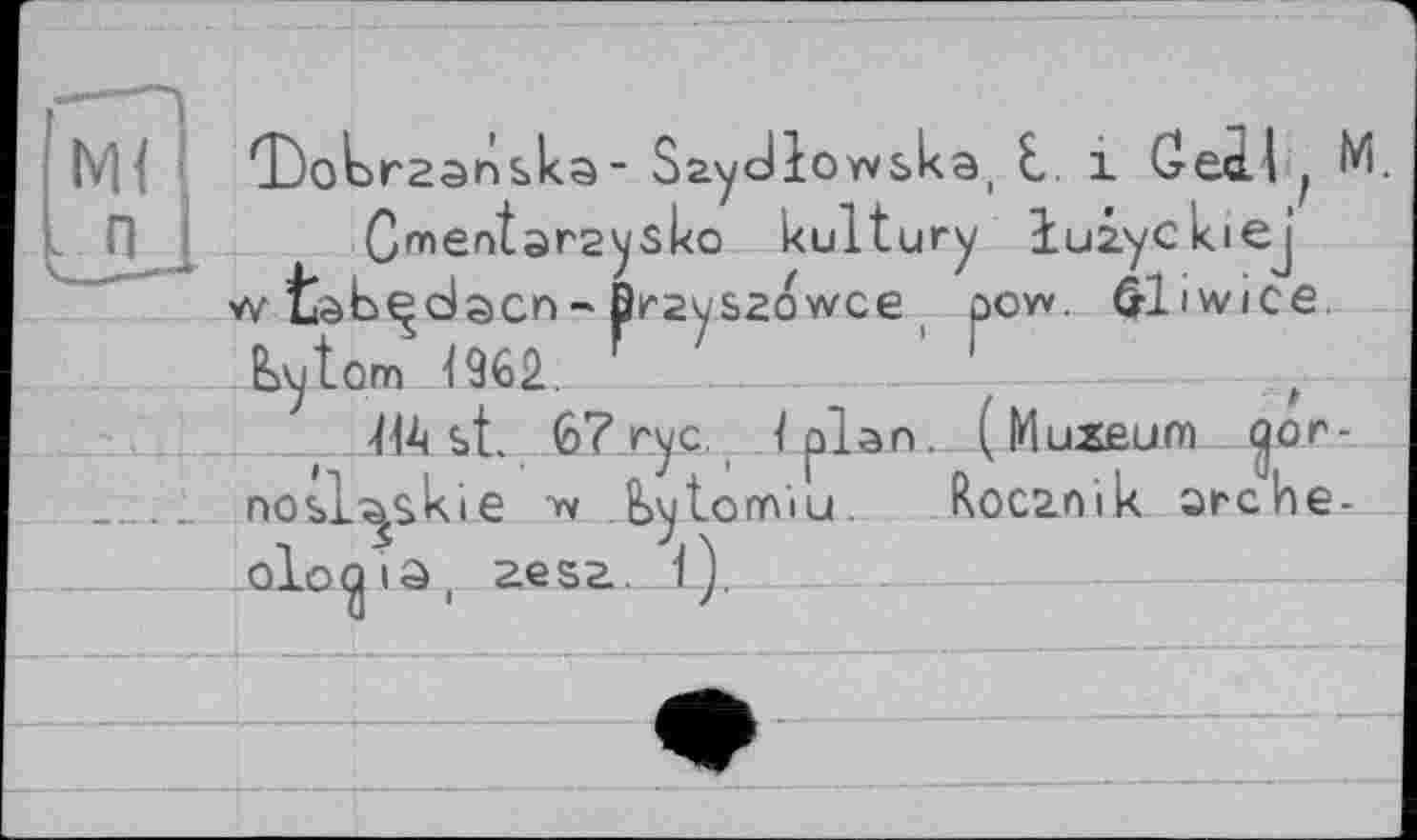 ﻿b'H CDobrzanska- Saydlowska, t. і Сесії f M.
П j Cmentarsysko kultury luzyckiej w tàb^dacn- ßrzyszowce pow. Gliwice bytom 4962..	_____ t
HA st. 6? гус Ï plan. ( Muxeum (jor-nosl^skie w bytormu. Rocanik archéologie, 26S2.. 1).__